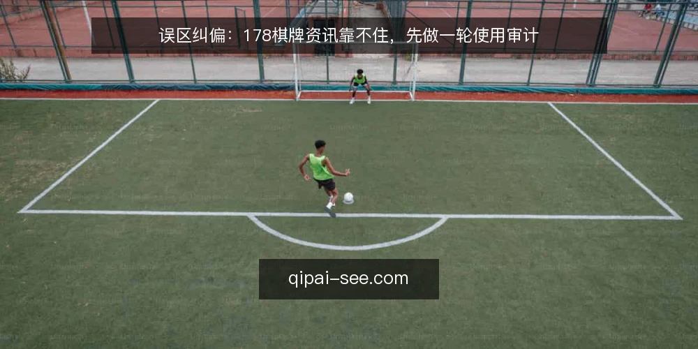 误区纠偏:178棋牌资讯靠不住,先做一轮使用审计 — 为什么现在需要审计你的178棋牌信息来源 配图